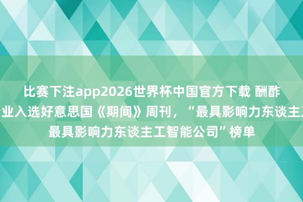 比赛下注app2026世界杯中国官方下载 酬酢部答谢3家中国企业入选好意思国《期间》周刊,“最具影响力东谈主工智能公司”榜单