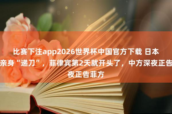 比赛下注app2026世界杯中国官方下载 日本防长亲身“递刀”，菲律宾第2天就开头了，中方深夜正告菲方