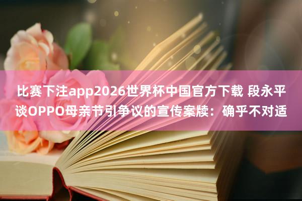 比赛下注app2026世界杯中国官方下载 段永平谈OPPO母亲节引争议的宣传案牍:确乎不对适