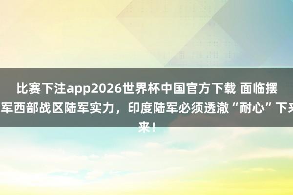 比赛下注app2026世界杯中国官方下载 面临摆脱军西部战区陆军实力，印度陆军必须透澈“耐心”下来！