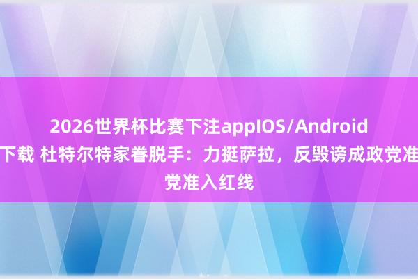 2026世界杯比赛下注appIOS/Android手机版下载 杜特尔特家眷脱手:力挺萨拉,反毁谤成政党准入红线