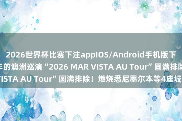 2026世界杯比赛下注appIOS/Android手机版下载 MAR VISTA时隔2年的澳洲巡演“2026 MAR VISTA AU Tour”圆满排除！燃烧悉尼墨尔本等4座城市