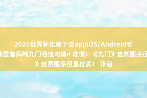 2026世界杯比赛下注appIOS/Android手机版下载 #陈伟霆曾舜晞九门浴池肉搏# 谁懂！《九门》这氛围感径直拉满！ 张启