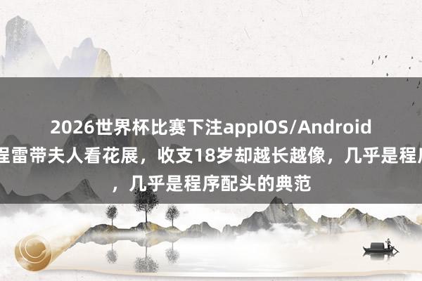 2026世界杯比赛下注appIOS/Android手机版下载 程雷带夫人看花展，收支18岁却越长越像，几乎是程序配头的典范