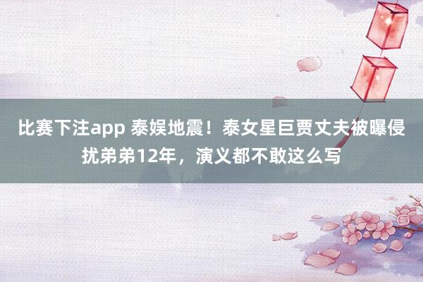 比赛下注app 泰娱地震!泰女星巨贾丈夫被曝侵扰弟弟12年,演义都不敢这么写