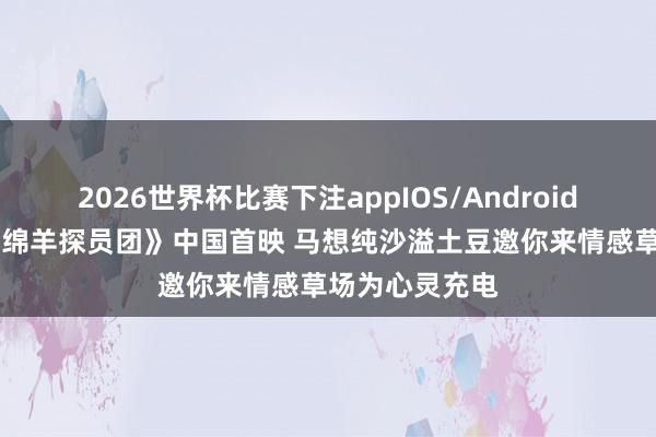 2026世界杯比赛下注appIOS/Android手机版下载 《绵羊探员团》中国首映 马想纯沙溢土豆邀你来情感草场为心灵充电