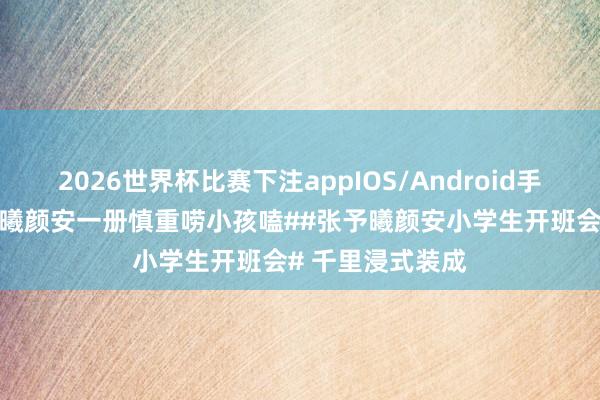 2026世界杯比赛下注appIOS/Android手机版下载 #张予曦颜安一册慎重唠小孩嗑##张予曦颜安小学生开班会# 千里浸式装成