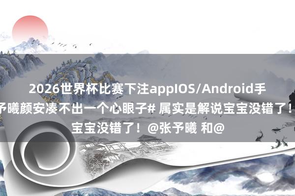 2026世界杯比赛下注appIOS/Android手机版下载 #张予曦颜安凑不出一个心眼子# 属实是解说宝宝没错了！@张予曦 和@