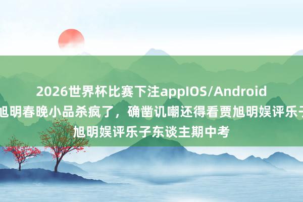 2026世界杯比赛下注appIOS/Android手机版下载 贾旭明春晚小品杀疯了，确凿讥嘲还得看贾旭明娱评乐子东谈主期中考