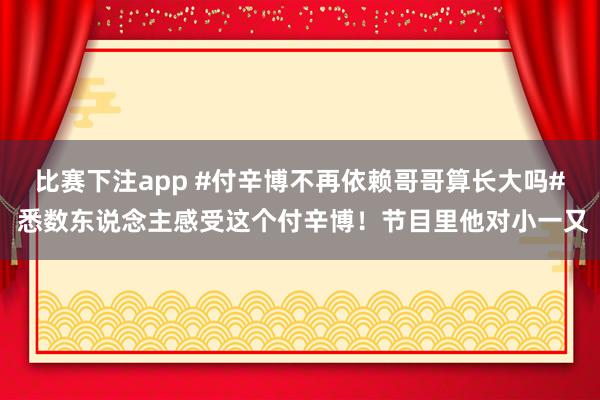 比赛下注app #付辛博不再依赖哥哥算长大吗# 悉数东说念主感受这个付辛博！节目里他对小一又