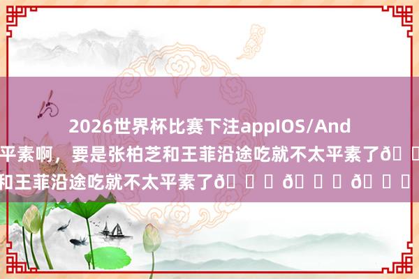2026世界杯比赛下注appIOS/Android手机版下载 沿途吃饭很平素啊，要是张柏芝和王菲沿途吃就不太平素了😏😏😏😏
