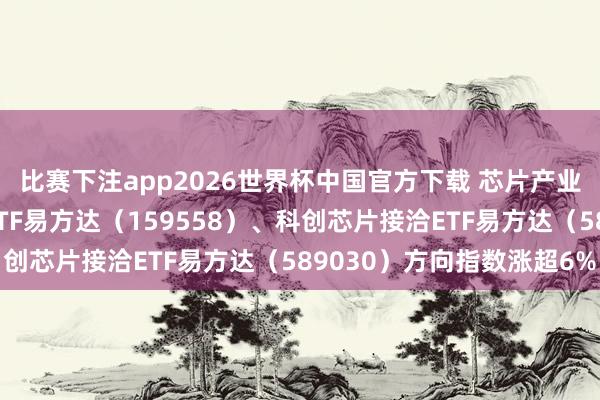 比赛下注app2026世界杯中国官方下载 芯片产业链爆发，半导体建筑ETF易方达（159558）、科创芯片接洽ETF易方达（589030）方向指数涨超6%