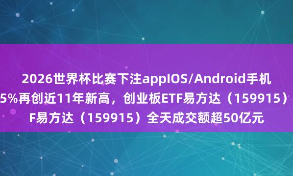 2026世界杯比赛下注appIOS/Android手机版下载 创业板指涨3.5%再创近11年新高，创业板ETF易方达（159915）全天成交额超50亿元