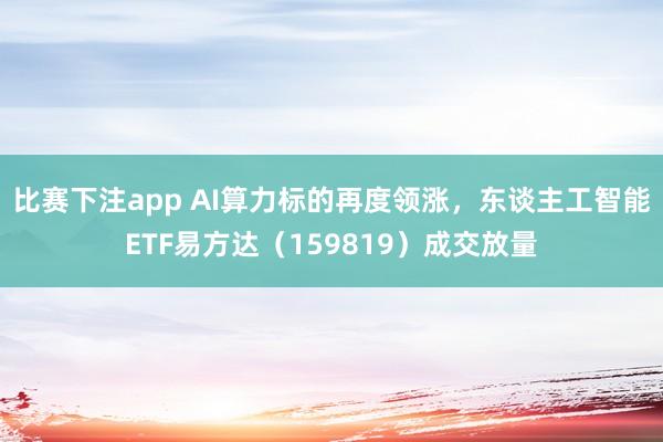 比赛下注app AI算力标的再度领涨，东谈主工智能ETF易方达（159819）成交放量