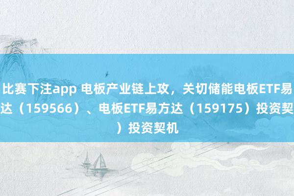 比赛下注app 电板产业链上攻，关切储能电板ETF易方达（159566）、电板ETF易方达（159175）投资契机