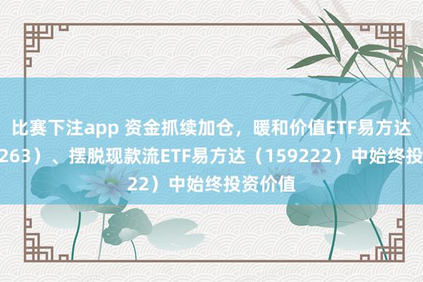 比赛下注app 资金抓续加仓，暖和价值ETF易方达（159263）、摆脱现款流ETF易方达（159222）中始终投资价值
