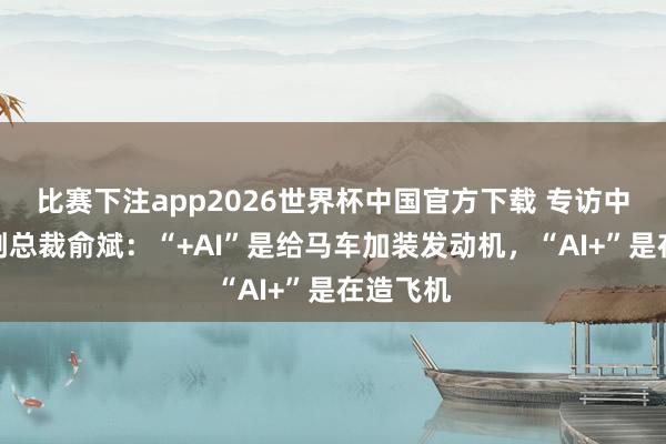 比赛下注app2026世界杯中国官方下载 专访中国太保副总裁俞斌:“+AI”是给马车加装发动机,“AI+”是在造飞机