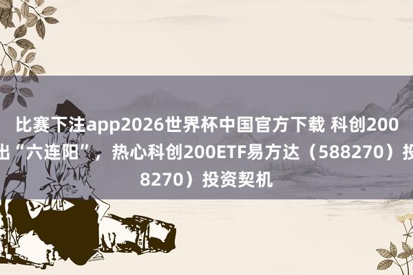 比赛下注app2026世界杯中国官方下载 科创200指数走出“六连阳”，热心科创200ETF易方达（588270）投资契机