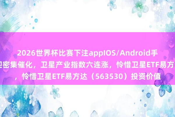 2026世界杯比赛下注appIOS/Android手机版下载 5月贸易航天迎密集催化，卫星产业指数六连涨，怜惜卫星ETF易方达（563530）投资价值