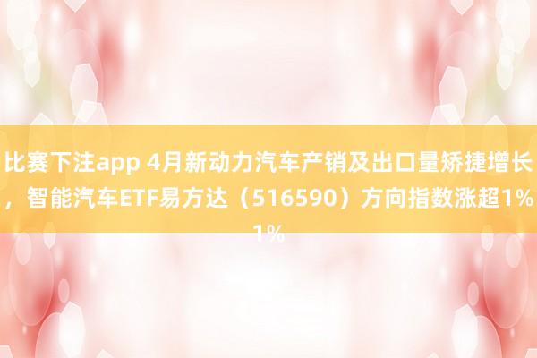 比赛下注app 4月新动力汽车产销及出口量矫捷增长，智能汽车ETF易方达（516590）方向指数涨超1%