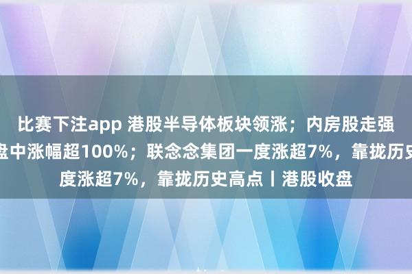 比赛下注app 港股半导体板块领涨；内房股走强，万达酒店发展盘中涨幅超100%；联念念集团一度涨超7%，靠拢历史高点丨港股收盘