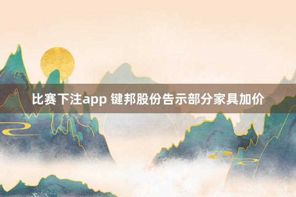 比赛下注app 键邦股份告示部分家具加价