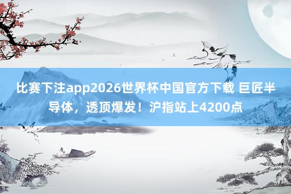比赛下注app2026世界杯中国官方下载 巨匠半导体,透顶爆发!沪指站上4200点