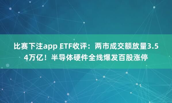 比赛下注app ETF收评:两市成交额放量3.54万亿!半导体硬件全线爆发百股涨停
