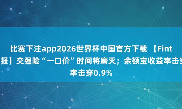 比赛下注app2026世界杯中国官方下载 【Fintech 周报】交强险“一口价”时间将磨灭；余额宝收益率击穿0.9%