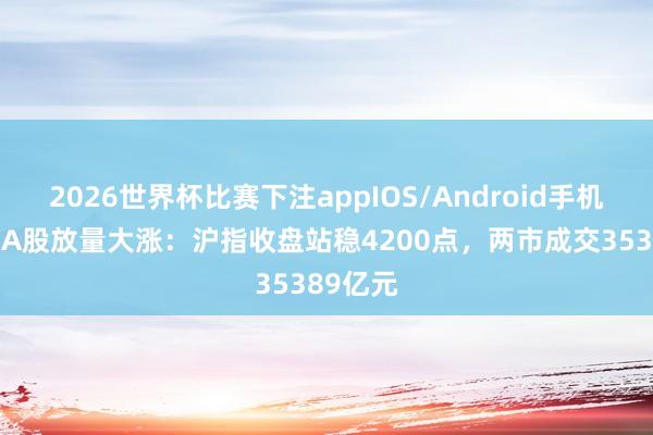 2026世界杯比赛下注appIOS/Android手机版下载 A股放量大涨:沪指收盘站稳4200点,两市成交35389亿元