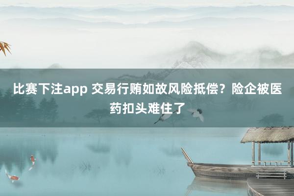 比赛下注app 交易行贿如故风险抵偿？险企被医药扣头难住了