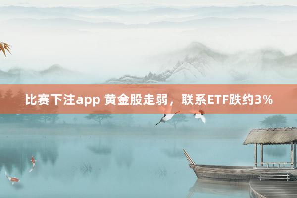 比赛下注app 黄金股走弱,联系ETF跌约3%