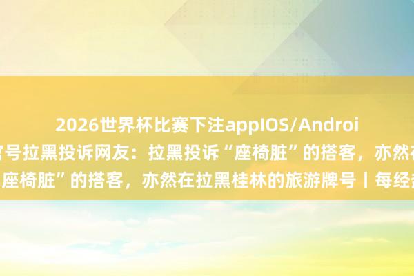 2026世界杯比赛下注appIOS/Android手机版下载 桂林文旅局官号拉黑投诉网友:拉黑投诉“座椅脏”的搭客,亦然在拉黑桂林的旅游牌号丨每经热评