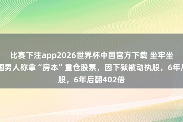 比赛下注app2026世界杯中国官方下载 坐牢坐发了？韩国男人称拿“房本”重仓股票，因下狱被动执股，6年后翻402倍