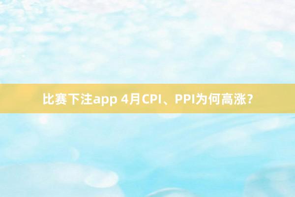 比赛下注app 4月CPI、PPI为何高涨？