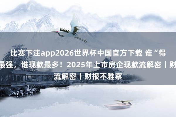 比赛下注app2026世界杯中国官方下载 谁“得益智力”最强，谁现款最多！2025年上市房企现款流解密丨财报不雅察