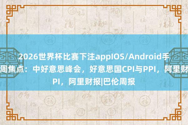 2026世界杯比赛下注appIOS/Android手机版下载 本周焦点：中好意思峰会，好意思国CPI与PPI，阿里财报|巴伦周报