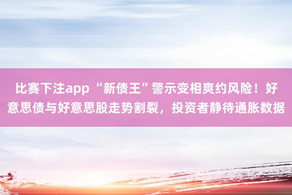 比赛下注app “新债王”警示变相爽约风险！好意思债与好意思股走势割裂，投资者静待通胀数据