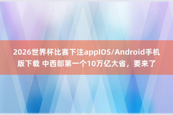 2026世界杯比赛下注appIOS/Android手机版下载 中西部第一个10万亿大省，要来了