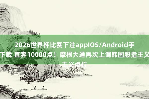 2026世界杯比赛下注appIOS/Android手机版下载 直奔10000点！摩根大通再次上调韩国股指主义点位