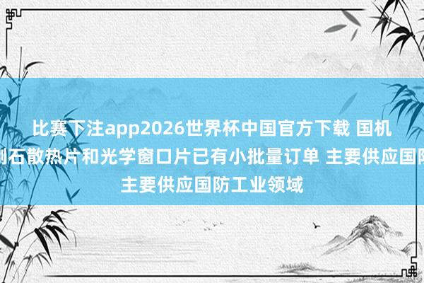 比赛下注app2026世界杯中国官方下载 国机精工：金刚石散热片和光学窗口片已有小批量订单 主要供应国防工业领域