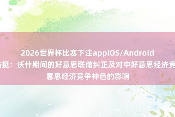 2026世界杯比赛下注appIOS/Android手机版下载 陆挺：沃什期间的好意思联储纠正及对中好意思经济竞争神色的影响