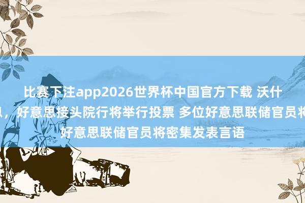比赛下注app2026世界杯中国官方下载 沃什或主握6月议息，好意思接头院行将举行投票 多位好意思联储官员将密集发表言语