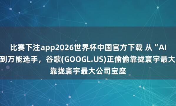 比赛下注app2026世界杯中国官方下载 从“AI差等生”到万能选手，谷歌(GOOGL.US)正偷偷靠拢寰宇最大公司宝座