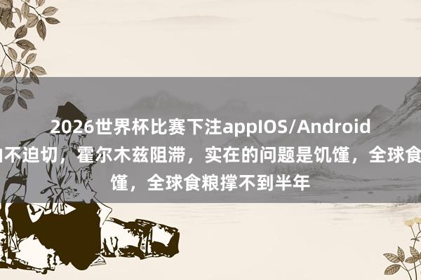 2026世界杯比赛下注appIOS/Android手机版下载 油不迫切，霍尔木兹阻滞，实在的问题是饥馑，全球食粮撑不到半年