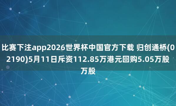 比赛下注app2026世界杯中国官方下载 归创通桥(02190)5月11日斥资112.85万港元回购5.05万股