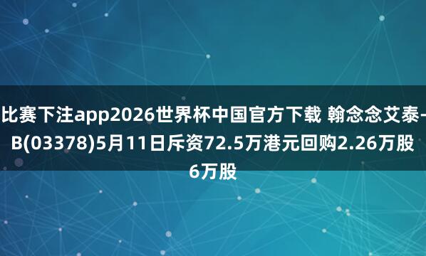 比赛下注app2026世界杯中国官方下载 翰念念艾泰-B(03378)5月11日斥资72.5万港元回购2.26万股