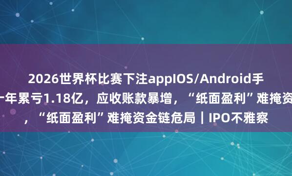 2026世界杯比赛下注appIOS/Android手机版下载 绿控传动：十年累亏1.18亿，应收账款暴增，“纸面盈利”难掩资金链危局｜IPO不雅察