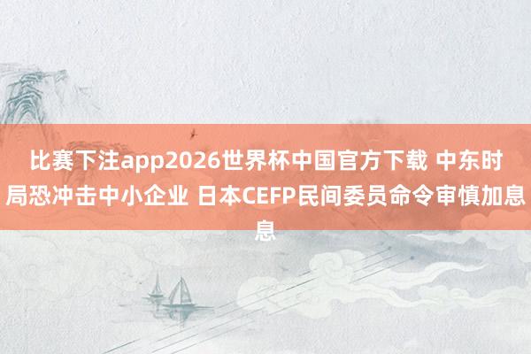 比赛下注app2026世界杯中国官方下载 中东时局恐冲击中小企业 日本CEFP民间委员命令审慎加息
