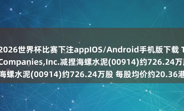 2026世界杯比赛下注appIOS/Android手机版下载 The Capital Group Companies，Inc.减捏海螺水泥(00914)约726.24万股 每股均价约20.36港元